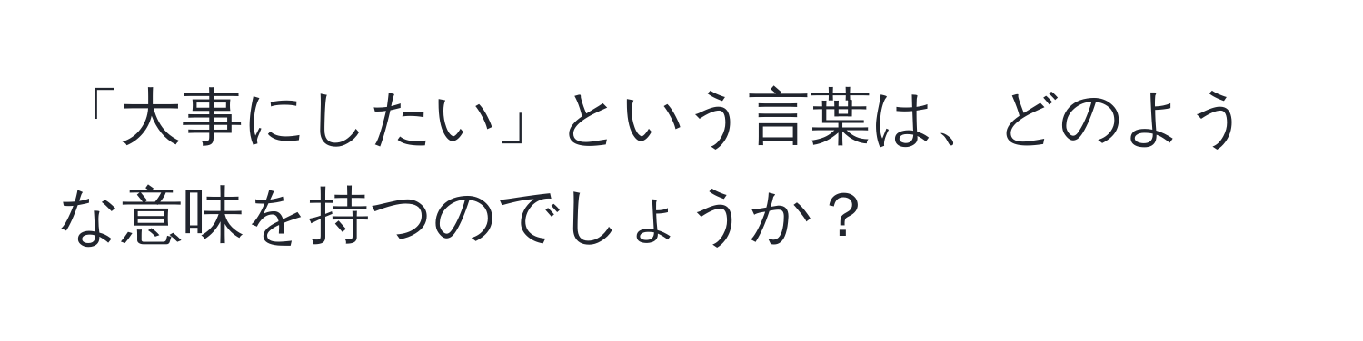 「大事にしたい」という言葉は、どのような意味を持つのでしょうか？