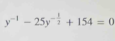 y^(-1)-25y^(-frac 1)2+154=0