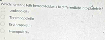 Which hormone tells hemocytoblasts to differentlate into platelets?
Leukopoieitin
Thrombopoletin
Erythropoietin
Hemopoletin