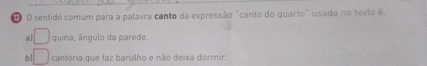 130 O sentido comum para a palavra canto da expressão "canto do quarto" usada no texto é:
a) □ quina, ângulo da parede.
b □ cantoria que faz barulho e não deixa dormir.