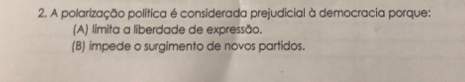 A polarização política é considerada prejudicial à democracia porque:
(A) limita a liberdade de expressão.
(B) impede o surgimento de novos partidos.