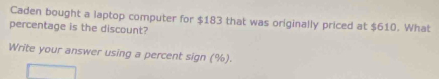 Caden bought a laptop computer for $183 that was originally priced at $610. What 
percentage is the discount? 
Write your answer using a percent sign (%).