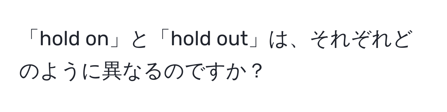 「hold on」と「hold out」は、それぞれどのように異なるのですか？