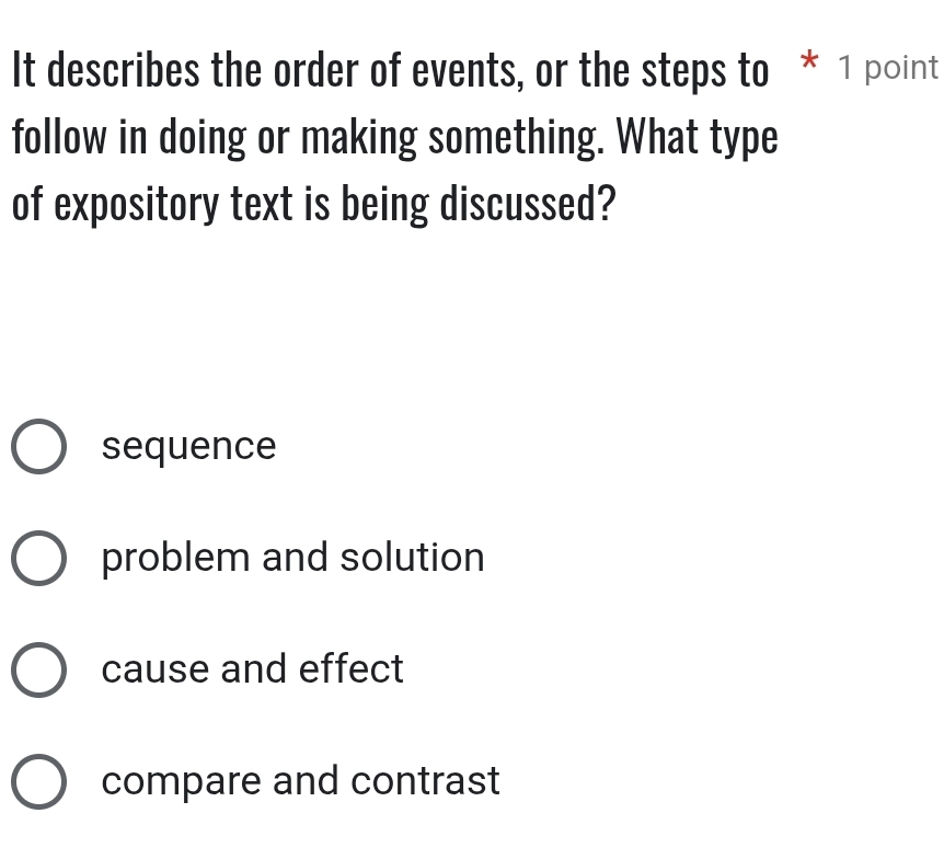 It describes the order of events, or the steps to * 1 point
follow in doing or making something. What type
of expository text is being discussed?
sequence
problem and solution
cause and effect
compare and contrast