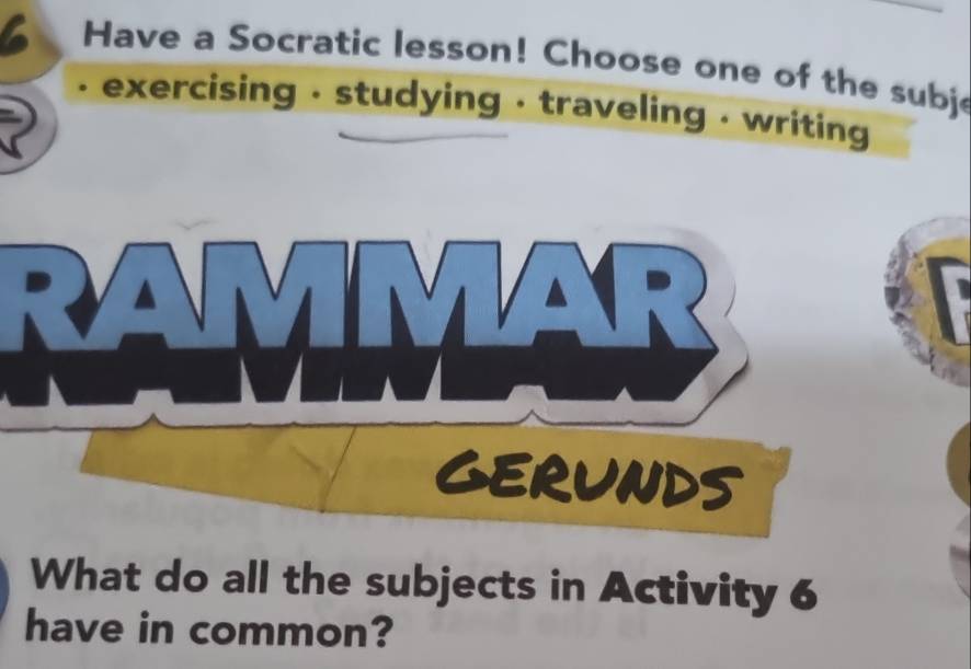 Have a Socratic lesson! Choose one of the subje 
exercising · studying , traveling . writing 
What do all the subjects in Activity 6 
have in common?