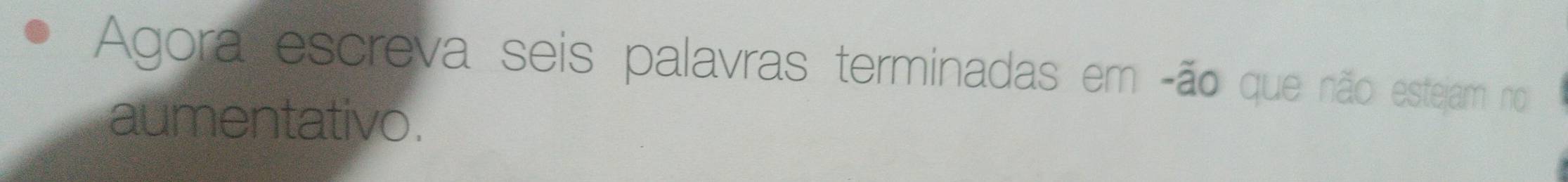 Agora escreva seis palavras terminadas em -ão que não estejam no 
aumentativo.