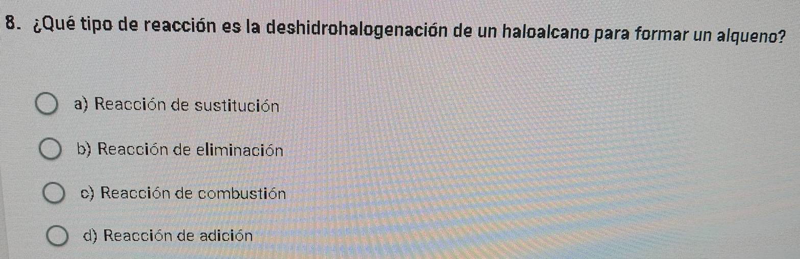 ¿Qué tipo de reacción es la deshidrohalogenación de un haloalcano para formar un alqueno?
a) Reacción de sustitución
b) Reacción de eliminación
c) Reacción de combustión
d) Reacción de adición