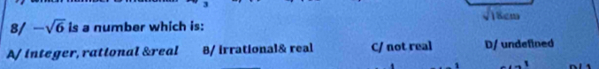 sqrt(18cm)
8/ -sqrt(6) is a number which is:
A/ integer, rational &real B/ irrational& real C/ not real D/ undefined
_ ,_ 1