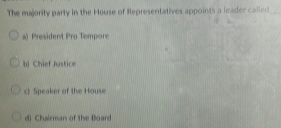 The majority party in the House of Representatives appoints a leader called_
a) President Pro Tempore
b) Chief Justice
c) Speaker of the House
d) Chairman of the Board