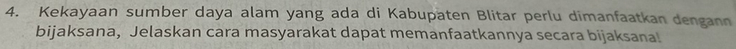 Kekayaan sumber daya alam yang ada di Kabupaten Blitar perlu dimanfaatkan dengann 
bijaksana, Jelaskan cara masyarakat dapat memanfaatkannya secara bijaksana!