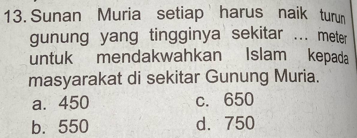 Sunan Muria setiap harus naik turun
gunung yang tingginya sekitar ... meter
untuk mendakwahkan Islam kepada
masyarakat di sekitar Gunung Muria.
a. 450 c. 650
b. 550 d. 750