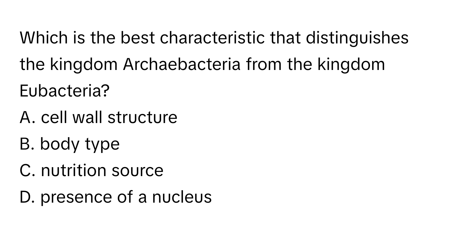 Which is the best characteristic that distinguishes the kingdom Archaebacteria from the kingdom Eubacteria?
A. cell wall structure
B. body type
C. nutrition source
D. presence of a nucleus