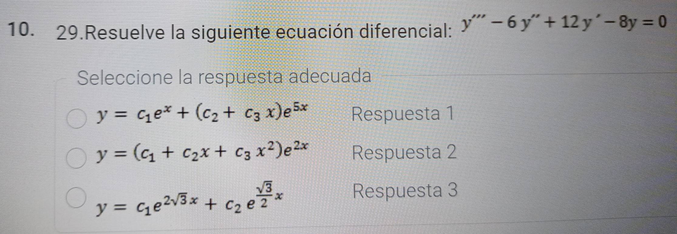 Resuelve la siguiente ecuación diferencial: y'''-6y''+12y'-8y=0
Seleccione la respuesta adecuada
y=c_1e^x+(c_2+c_3x)e^(5x) Respuesta 1
y=(c_1+c_2x+c_3x^2)e^(2x) Respuesta 2
y=c_1e^(2sqrt(3)x)+c_2e^(frac sqrt(3))2x
Respuesta 3