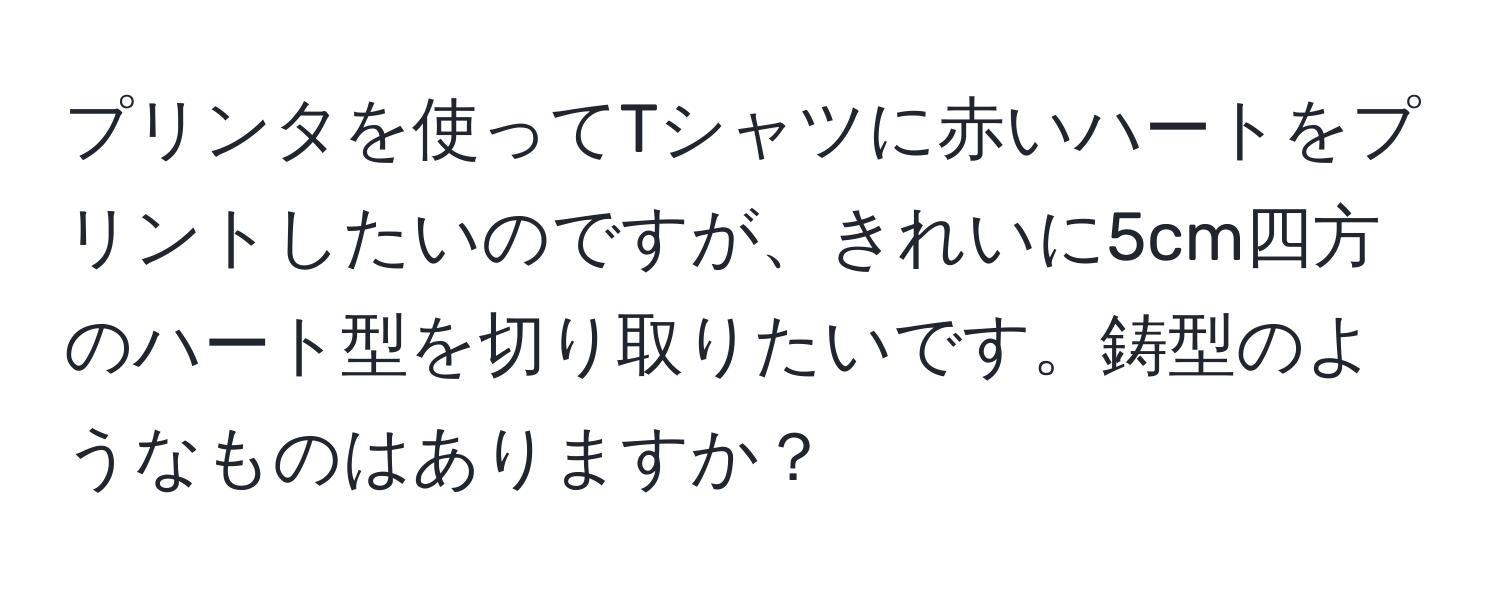 プリンタを使ってTシャツに赤いハートをプリントしたいのですが、きれいに5cm四方のハート型を切り取りたいです。鋳型のようなものはありますか？