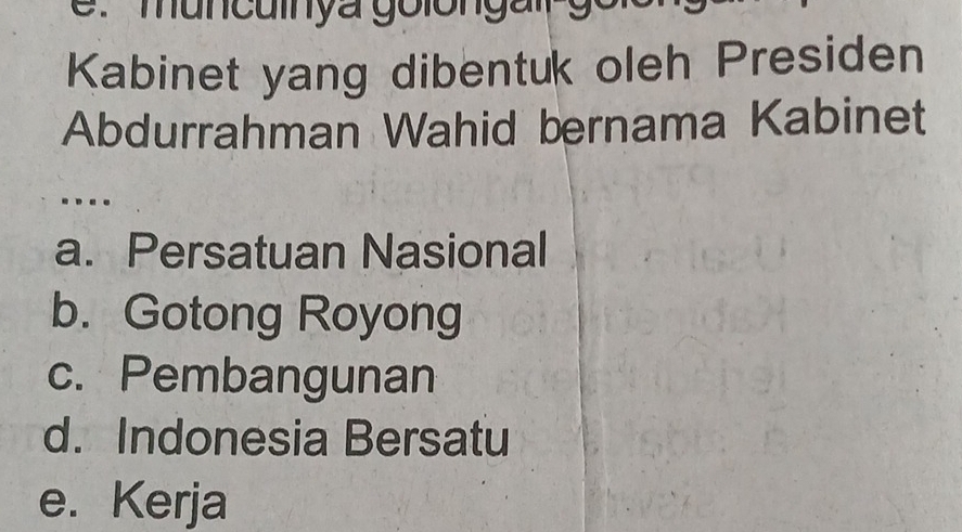 muncuinya golongai
Kabinet yang dibentuk oleh Presiden
Abdurrahman Wahid bernama Kabinet
.
a. Persatuan Nasional
b. Gotong Royong
c. Pembangunan
d. Indonesia Bersatu
e. Kerja