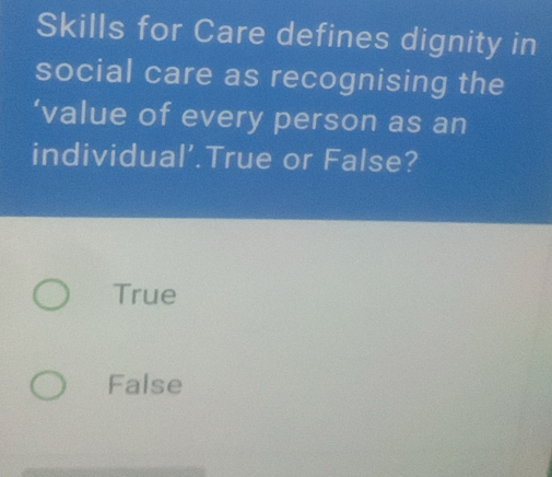 Skills for Care defines dignity in
social care as recognising the
‘value of every person as an
individual’.True or False?
True
False