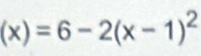 (x)=6-2(x-1)^2