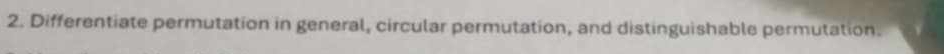 Differentiate permutation in general, circular permutation, and distinguishable permutation.