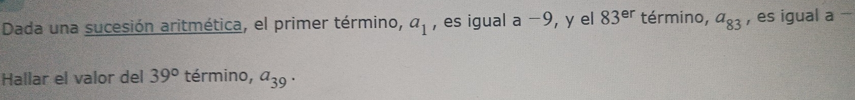 Dada una sucesión aritmética, el primer término, a_1 , es igual a-9 , y el 83^(er) término, a_83 , es igual a - 
Hallar el valor del 39° término, a_39.