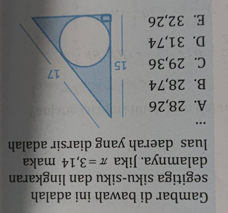 Gambar di bawah ini adalah
segitiga siku-siku dan lingkaran
dalamnya. Jika π =3,14 maka
luas daerah yang diarsir adalah
'''
A. 28,26
B. 28,74
C. 29,36
D. 31,74
E. 32,26