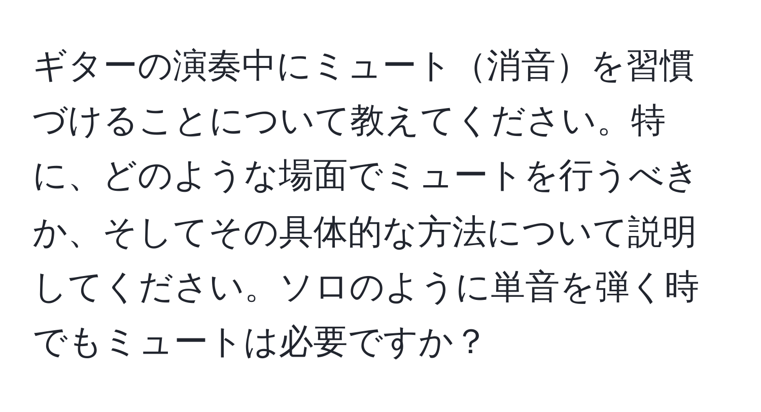 ギターの演奏中にミュート消音を習慣づけることについて教えてください。特に、どのような場面でミュートを行うべきか、そしてその具体的な方法について説明してください。ソロのように単音を弾く時でもミュートは必要ですか？