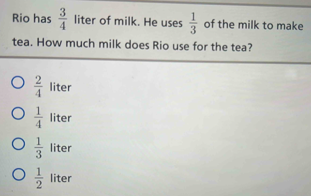 Solved: Rio has 3/4 liter of milk. He uses 1/3 of the milk to make tea ...
