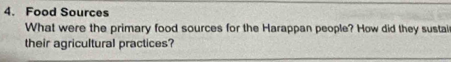 Food Sources 
What were the primary food sources for the Harappan people? How did they sustain 
their agricultural practices?