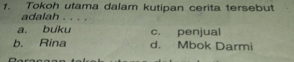 Tokoh utama dalam kutipan cerita tersebut
adalah . . . .
a. buku c. penjual
b. Rina d. Mbok Darmi