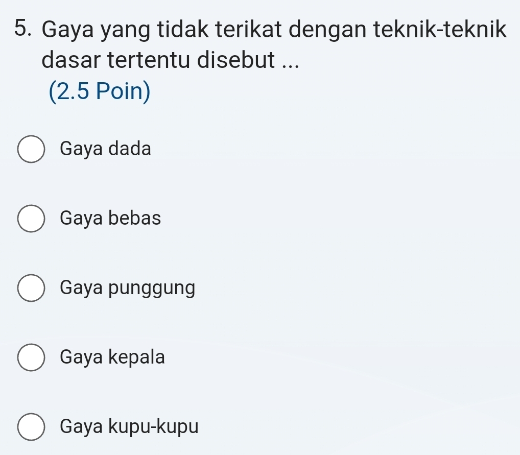 Gaya yang tidak terikat dengan teknik-teknik
dasar tertentu disebut ...
(2.5 Poin)
Gaya dada
Gaya bebas
Gaya punggung
Gaya kepala
Gaya kupu-kupu