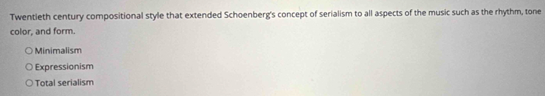 Twentieth century compositional style that extended Schoenberg's concept of serialism to all aspects of the music such as the rhythm, tone
color, and form.
Minimalism
Expressionism
Total serialism