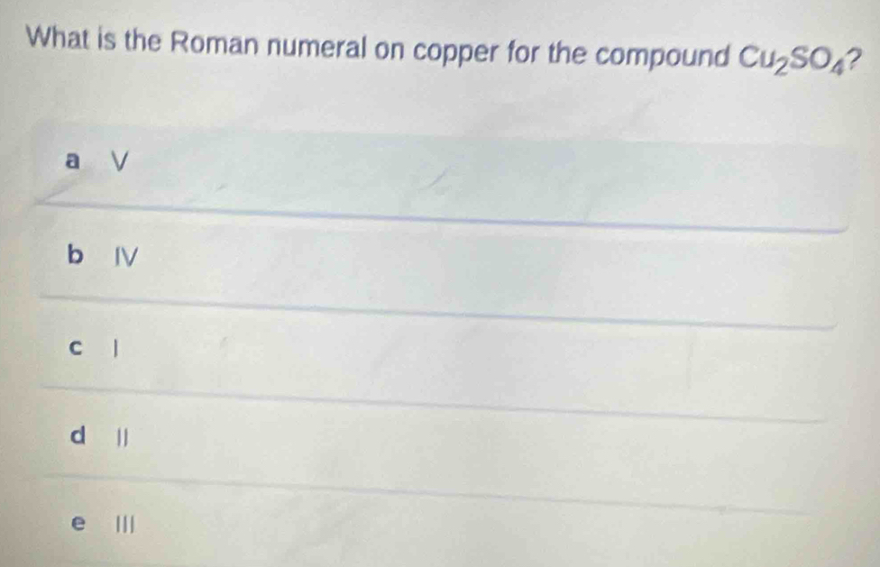 What is the Roman numeral on copper for the compound Cu_2SO_4 ?
a V

C
d j
e