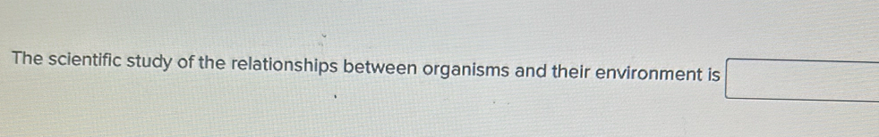 The scientific study of the relationships between organisms and their environment is □