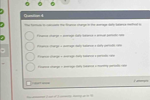 The formula to calculate the finance change in the average daly balance method is:
Finance ciarge = average daily balance x annual períodic rate
Firance charge = average dally balance x dally períodic rate
Firance change « average daily balance x períodic rate
Finance charge = average dally balance x monthly periodic rate
2
l don't uos tançes
Nas annwered 3 out of 3 comently, Assing up to 12