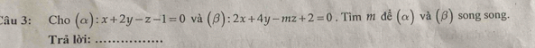 Cho (ơ ):x+2y-z-1=0 và (β): 2x+4y-mz+2=0. Tìm m đề (α) và (β) song song.
Trã lời:_