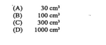 (A) 30cm^3
(B) 100cm^3
(C) 300cm^3
(D) 1000cm^3