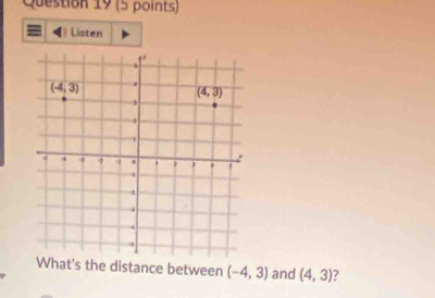 Listen
What's the distance between (-4,3) and (4,3) 7