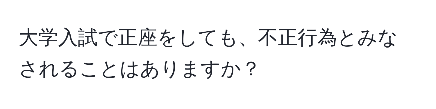 大学入試で正座をしても、不正行為とみなされることはありますか？