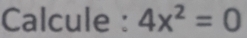 Calcule : 4x^2=0