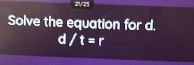 21/25 
Solve the equation for d.
d/t=r