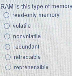 RAM is this type of memory
read-only memory
volatile
nonvolatile
redundant
retractable
reprehensible