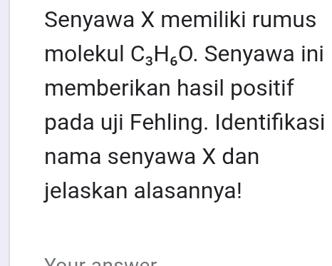 Senyawa X memiliki rumus 
molekul C_3H_6O. Senyawa ini 
memberikan hasil positif 
pada uji Fehling. Identifıkasi 
nama senyawa X dan 
jelaskan alasannya!