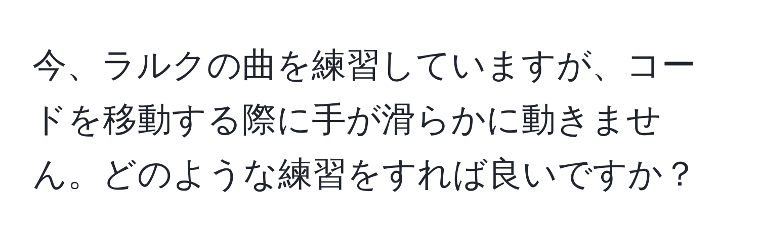 今、ラルクの曲を練習していますが、コードを移動する際に手が滑らかに動きません。どのような練習をすれば良いですか？