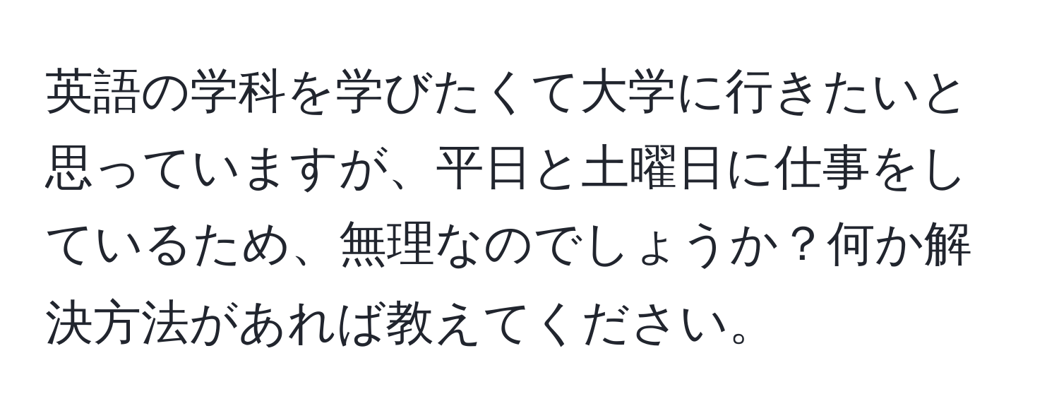 英語の学科を学びたくて大学に行きたいと思っていますが、平日と土曜日に仕事をしているため、無理なのでしょうか？何か解決方法があれば教えてください。