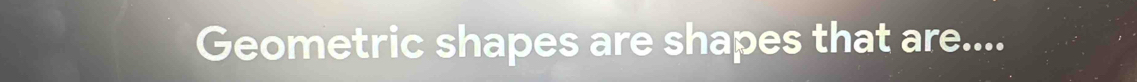 Geometric shapes are shapes that are....