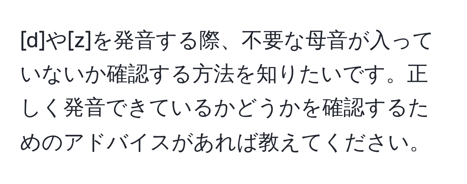 [d]や[z]を発音する際、不要な母音が入っていないか確認する方法を知りたいです。正しく発音できているかどうかを確認するためのアドバイスがあれば教えてください。