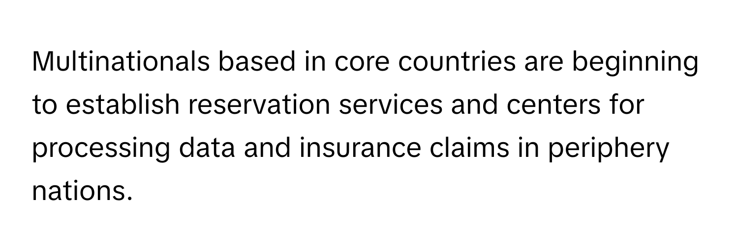 Multinationals based in core countries are beginning to establish reservation services and centers for processing data and insurance claims in periphery nations.