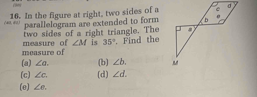 (50)
16. In the figure at right, two sides of a
(40,61) parallelogram are extended to form
two sides of a right triangle. The
measure of ∠ M is 35°. Find the
measure of
(a) ∠ a. (b) ∠ b.
(c) ∠ c. (d) ∠ d.
(e) ∠ e.