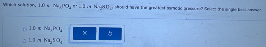 Which solution, 1.0 m Na_3PO_4 or 1.0 m Na_2SO_4 , should have the greatest osmotic pressure? Select the single best answer.
|| 0 m Na_3PO_4 ×
1.( m Na_2SO_4