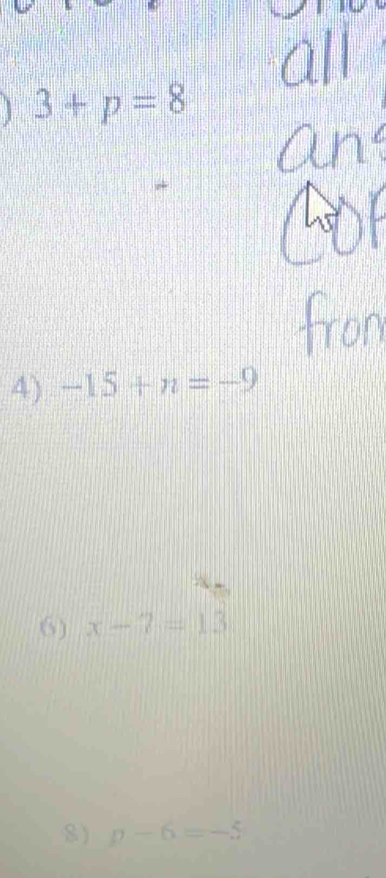 all 
] 3+p=8
An 
fron 
4) -15+n=-9
6) x-7=13
8) p-6=-5