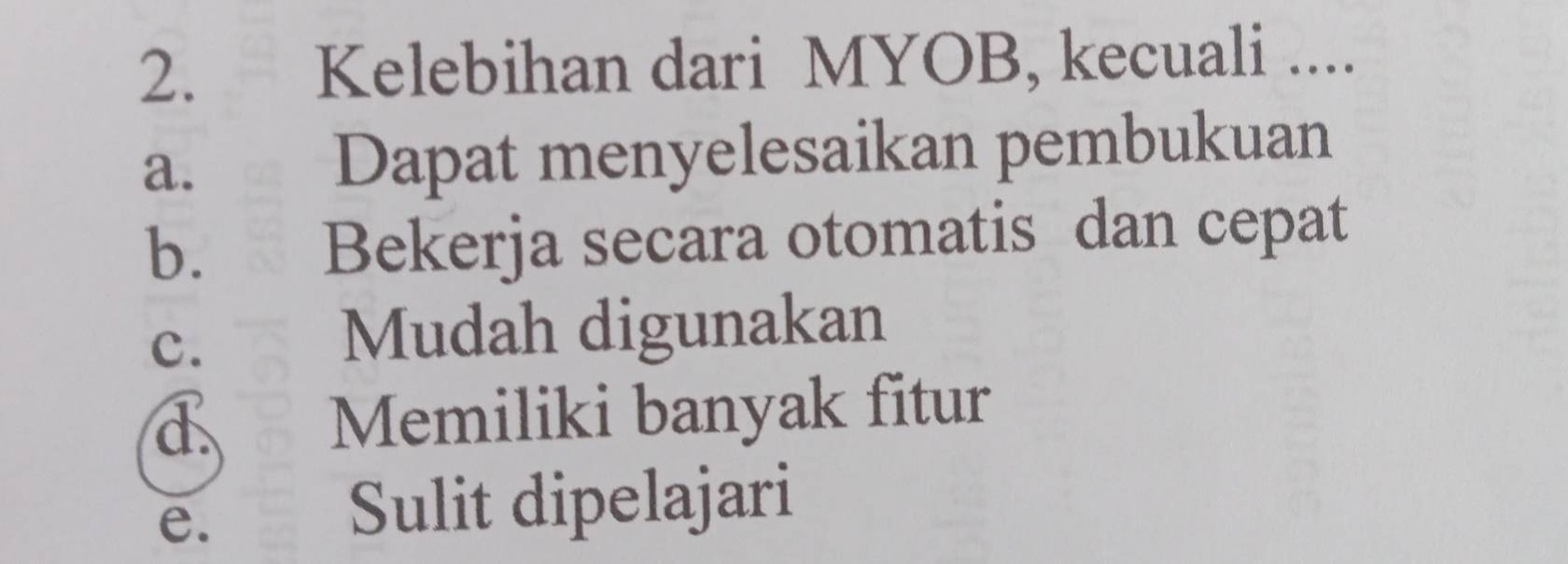 Kelebihan dari MYOB, kecuali ....
a. Dapat menyelesaikan pembukuan
b. Bekerja secara otomatis dan cepat
c. Mudah digunakan
d Memiliki banyak fitur
e. £ Sulit dipelajari